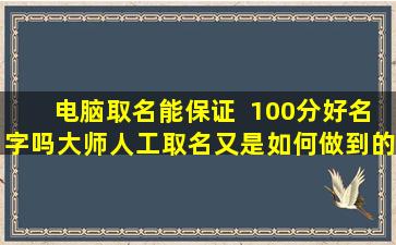 电脑取名能保证  100分好名字吗大师人工取名又是如何做到的